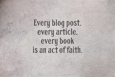 Every blog post every article every book is an act of faith.